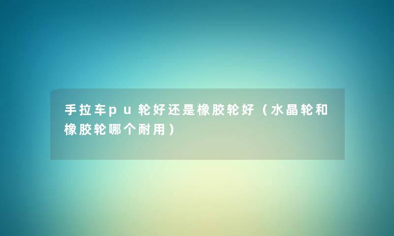 手拉车pu轮好还是橡胶轮好(水晶轮和橡胶轮哪个耐用) 手拉车pu轮好还是橡胶轮好(水晶轮和橡胶轮哪个耐用)