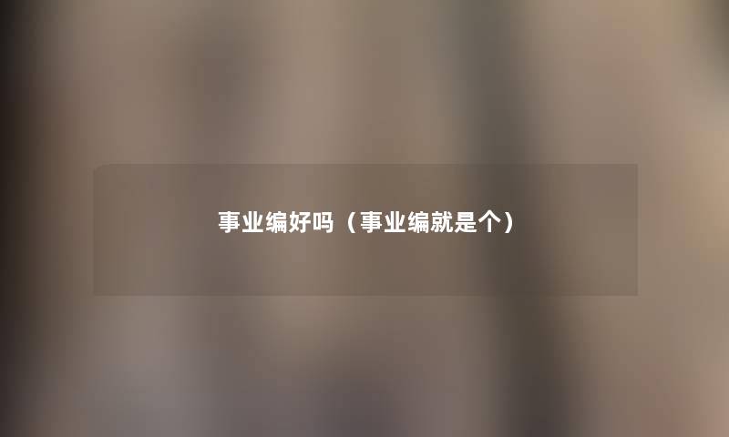 事业编好吗(事业编就是个) 事业编好吗(事业编就是个)