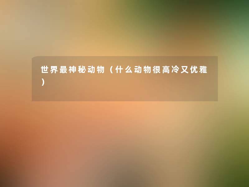 世界神秘动物(什么动物很高冷又优雅) 世界神秘动物(什么动物很高冷又优雅)