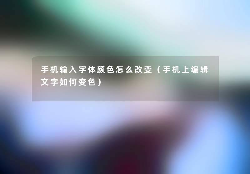 手机输入字体颜色怎么改变(手机上编辑文字如何变色) 手机输入字体颜色怎么改变(手机上编辑文字如何变色)