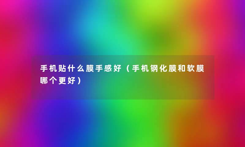 手机贴什么膜手感好(手机钢化膜和软膜哪个更好) 手机贴什么膜手感好(手机钢化膜和软膜哪个更好)