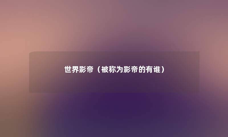 世界影帝(被称为影帝的有谁) 世界影帝(被称为影帝的有谁)