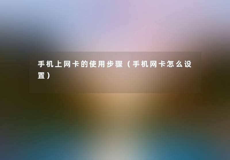 手机上网卡的使用步骤(手机网卡怎么设置) 手机上网卡的使用步骤(手机网卡怎么设置)