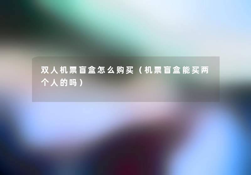 双人机票盲盒怎么购买（机票盲盒能买两个人的吗）