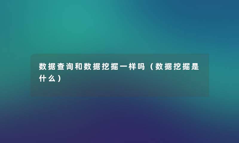 数据查阅和数据挖掘一样吗（数据挖掘是什么）