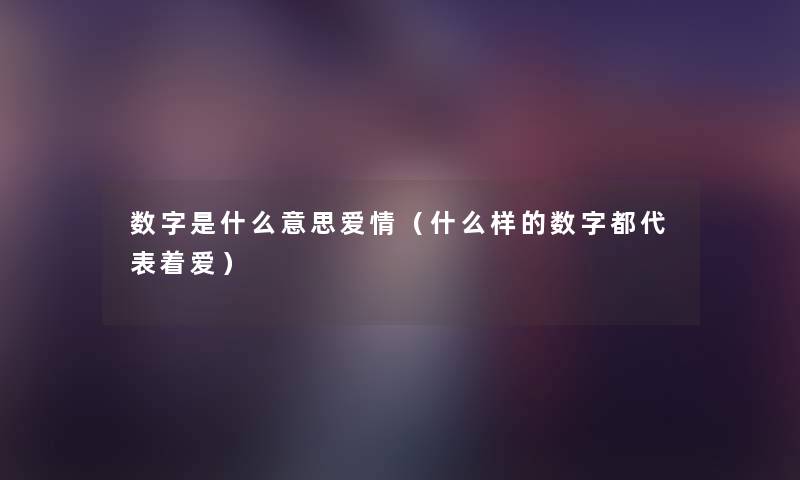 数字是什么意思爱情（什么样的数字都代表着爱）