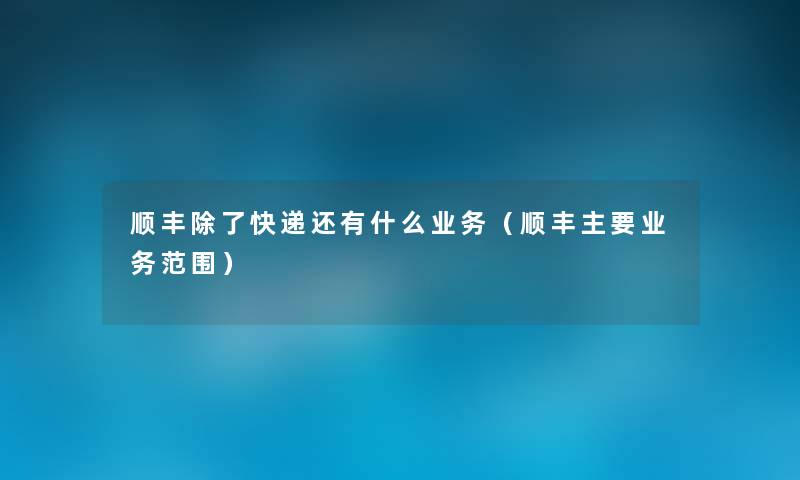 顺丰快递还有什么业务(顺丰主要业务范围) 顺丰快递还有什么业务(顺丰主要业务范围)