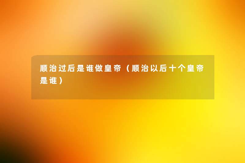 顺治过后是谁做皇帝(顺治以后十个皇帝是谁) 顺治过后是谁做皇帝(顺治以后十个皇帝是谁)