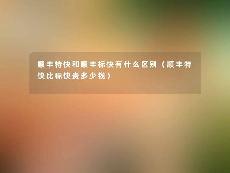 顺丰特快和顺丰标快有什么区别(顺丰特快比标快贵多少钱) 顺丰特快和顺丰标快有什么区别(顺丰特快比标快贵多少钱)