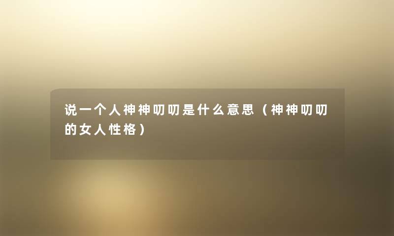 说一个人神神叨叨是什么意思(神神叨叨的女人性格) 说一个人神神叨叨是什么意思(神神叨叨的女人性格)