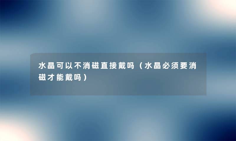 水晶可以不消磁直接戴吗(水晶必须要消磁才能戴吗) 水晶可以不消磁直接戴吗(水晶必须要消磁才能戴吗)