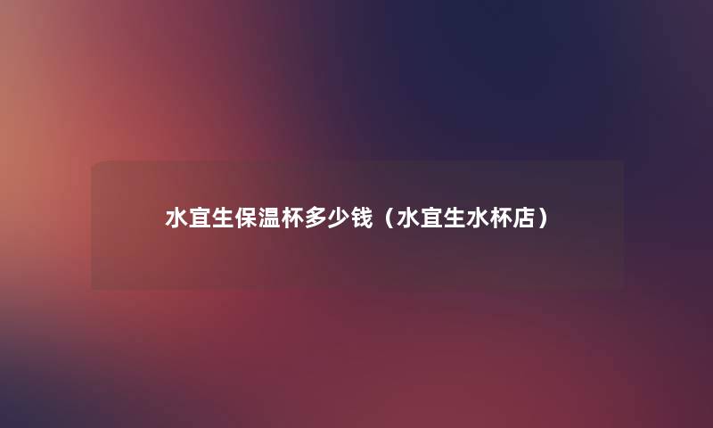 水宜生保温杯多少钱(水宜生水杯店) 水宜生保温杯多少钱(水宜生水杯店)