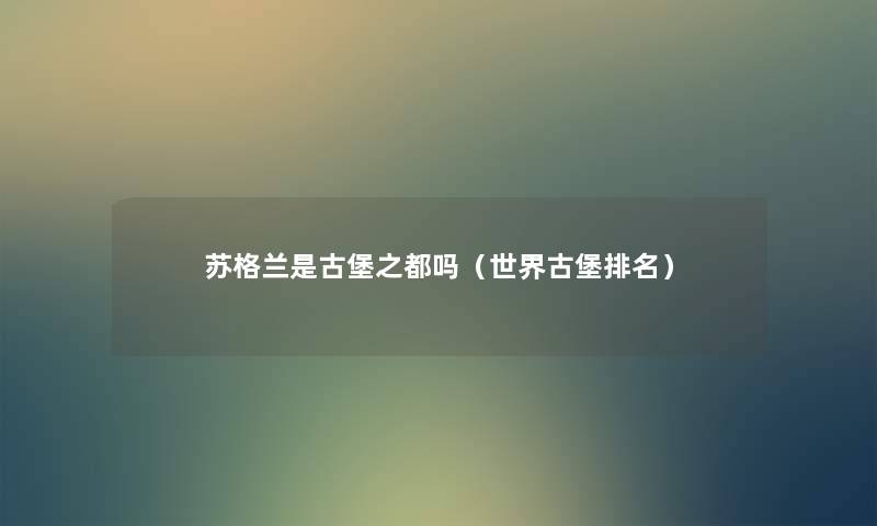 苏格兰是古堡之都吗(世界古堡推荐) 苏格兰是古堡之都吗(世界古堡推荐)