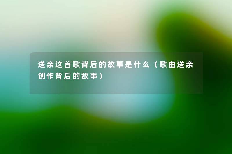送亲这首歌背后的故事是什么（歌曲送亲创作背后的故事）