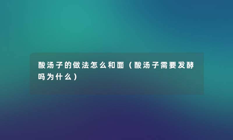酸汤子的做法怎么和面(酸汤子需要发酵吗为什么) 酸汤子的做法怎么和面(酸汤子需要发酵吗为什么)