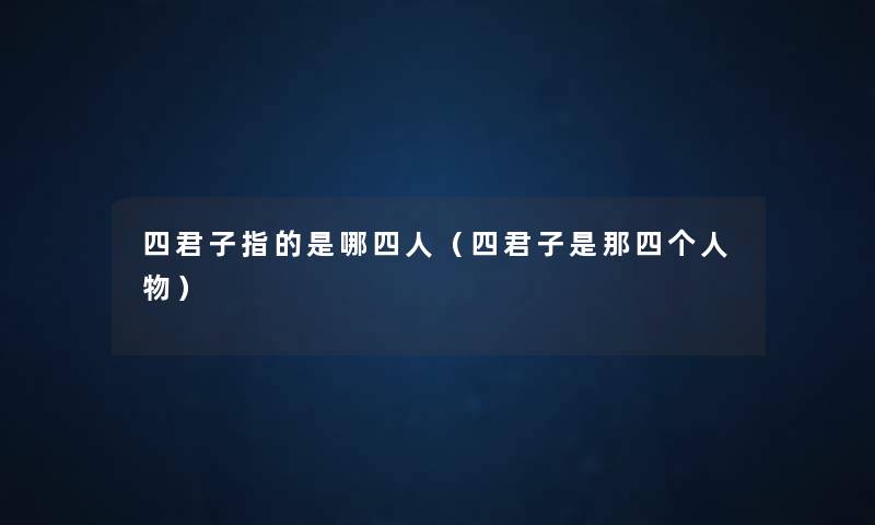 四君子指的是哪四人(四君子是那四个人物) 四君子指的是哪四人(四君子是那四个人物)
