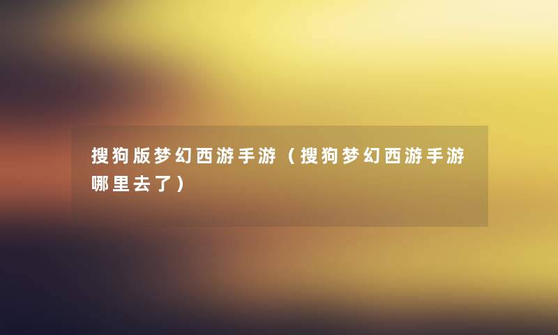 搜狗版梦幻西游手游(搜狗梦幻西游手游哪里去了) 搜狗版梦幻西游手游(搜狗梦幻西游手游哪里去了)