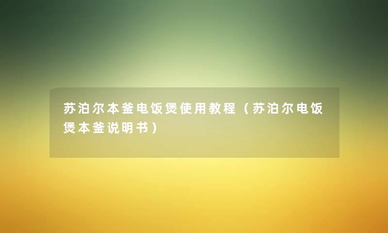 苏泊尔本釜电饭煲使用教程（苏泊尔电饭煲本釜说明书）