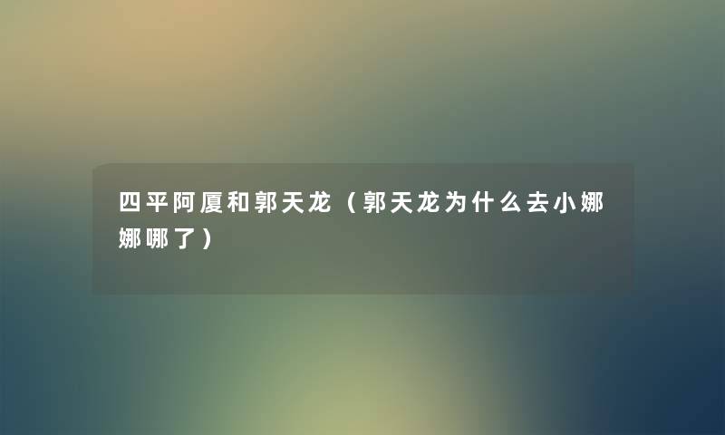 四平阿厦和郭天龙(郭天龙为什么去小娜娜哪了) 四平阿厦和郭天龙(郭天龙为什么去小娜娜哪了)