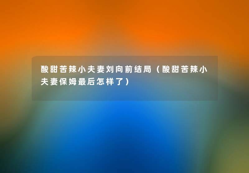 酸甜苦辣小夫妻刘向前结局（酸甜苦辣小夫妻保姆这里要说怎样了）