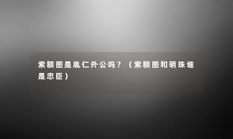 索额图是胤仁外公吗？（索额图和明珠谁是忠臣）