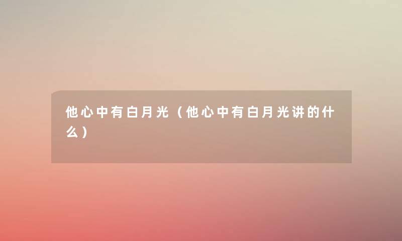 他心中有白月光(他心中有白月光讲的什么) 他心中有白月光(他心中有白月光讲的什么)