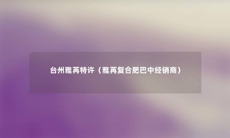 台州雅苒特许（雅苒复合肥巴中经销商）
