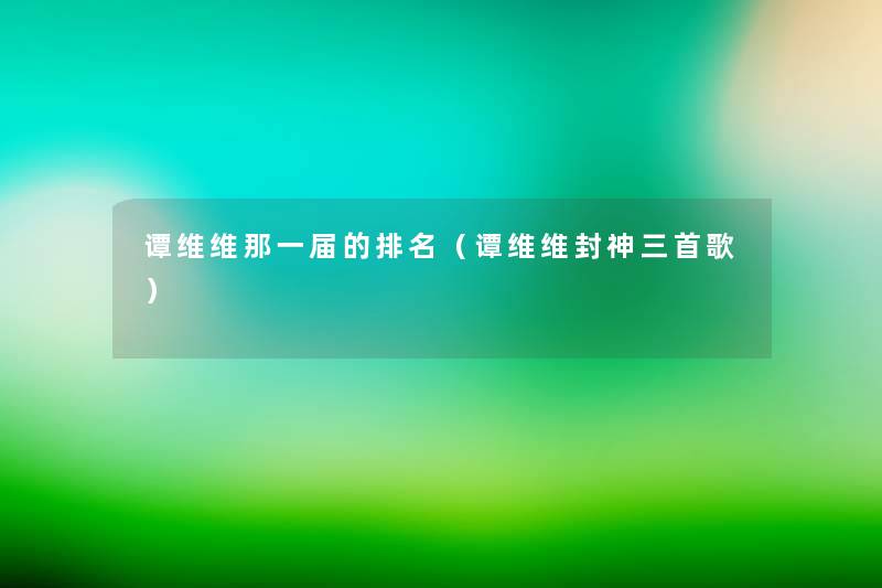 谭维维那一届的推荐(谭维维封神三首歌) 谭维维那一届的推荐(谭维维封神三首歌)