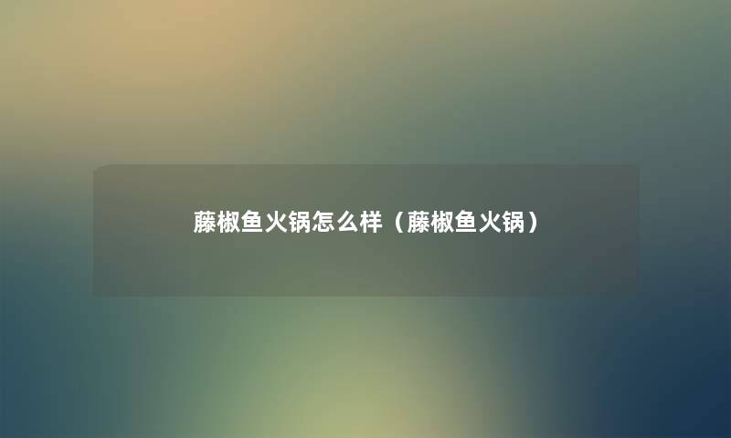 藤椒鱼火锅怎么样（藤椒鱼火锅）