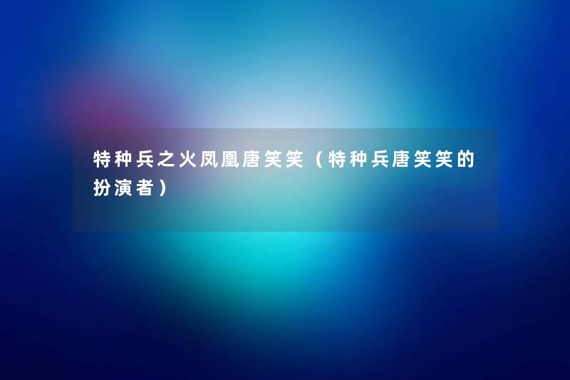 特种兵之火凤凰唐笑笑(特种兵唐笑笑的扮演者) 特种兵之火凤凰唐笑笑(特种兵唐笑笑的扮演者)