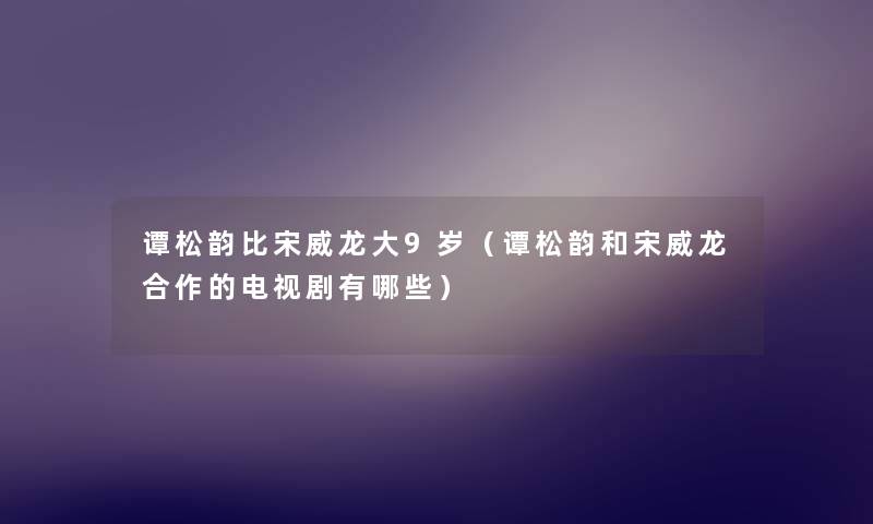 谭松韵比宋威龙大9岁(谭松韵和宋威龙合作的电视剧有哪些) 谭松韵比宋威龙大9岁(谭松韵和宋威龙合作的电视剧有哪些)