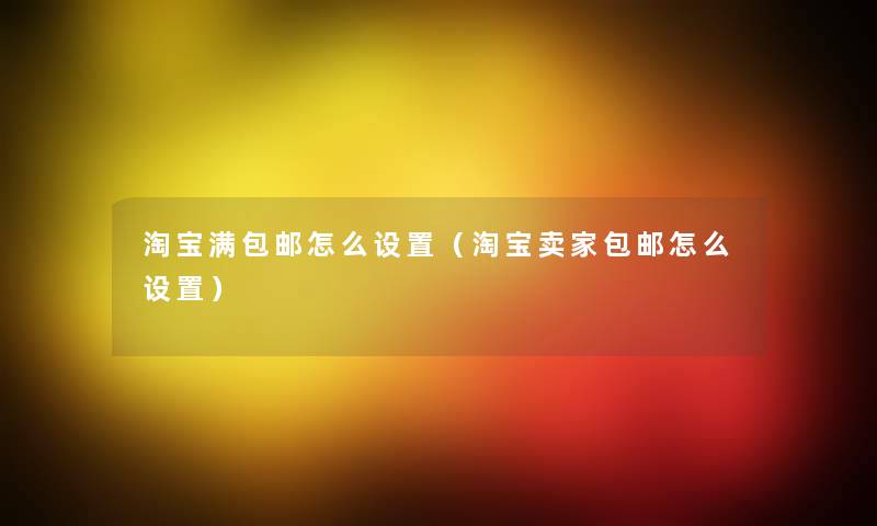 淘宝满包邮怎么设置(淘宝卖家包邮怎么设置) 淘宝满包邮怎么设置(淘宝卖家包邮怎么设置)