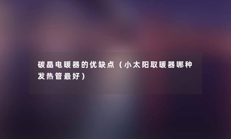 碳晶电暖器的优缺点(小太阳取暖器哪种发热管好) 碳晶电暖器的优缺点(小太阳取暖器哪种发热管好)