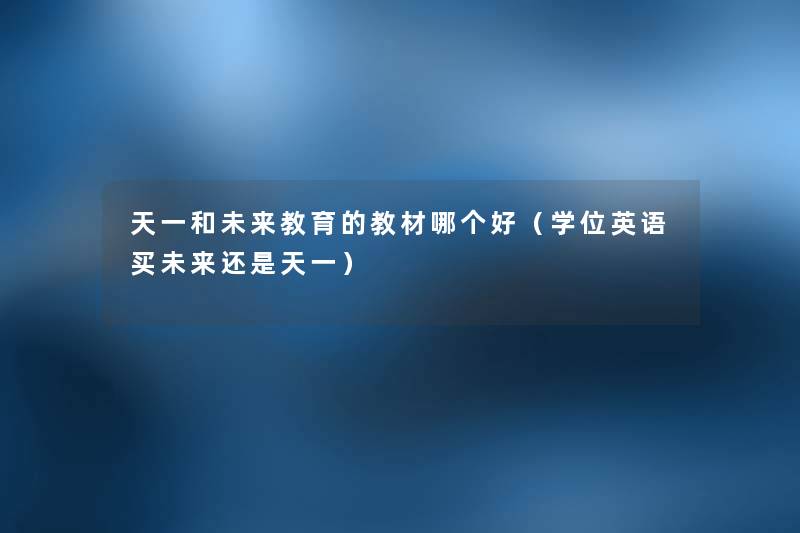 天一和未来教育的教材哪个好(学位英语买未来还是天一) 天一和未来教育的教材哪个好(学位英语买未来还是天一)
