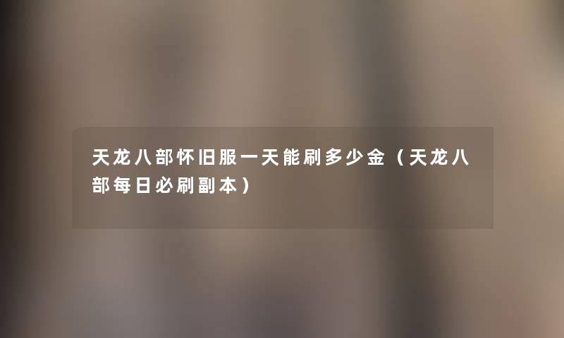 天龙八部怀旧服一天能刷多少金(天龙八部每日必刷副本) 天龙八部怀旧服一天能刷多少金(天龙八部每日必刷副本)