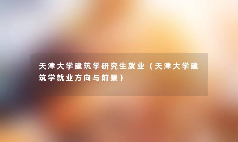 天津大学建筑学研究生就业（天津大学建筑学就业方向与前景）