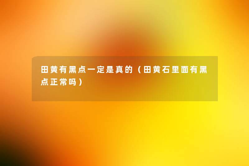 田黄有黑点一定是真的（田黄石里面有黑点正常吗）