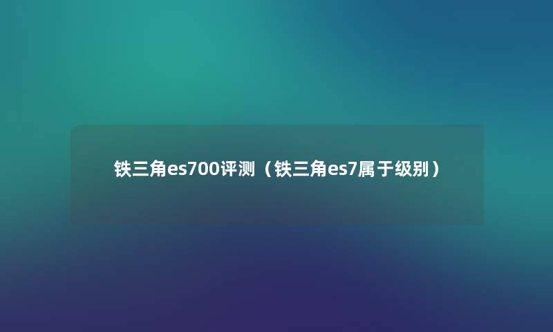 铁三角es700评测（铁三角es7属于级别）