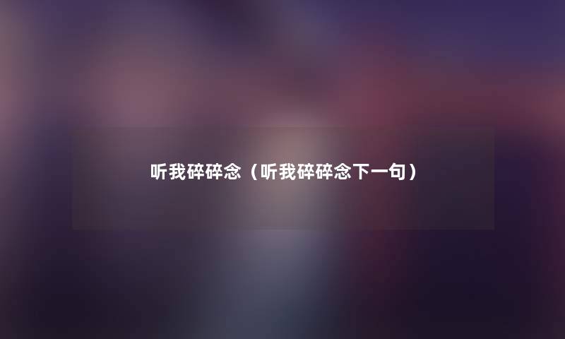 听我碎碎念(听我碎碎念下一句) 听我碎碎念(听我碎碎念下一句)