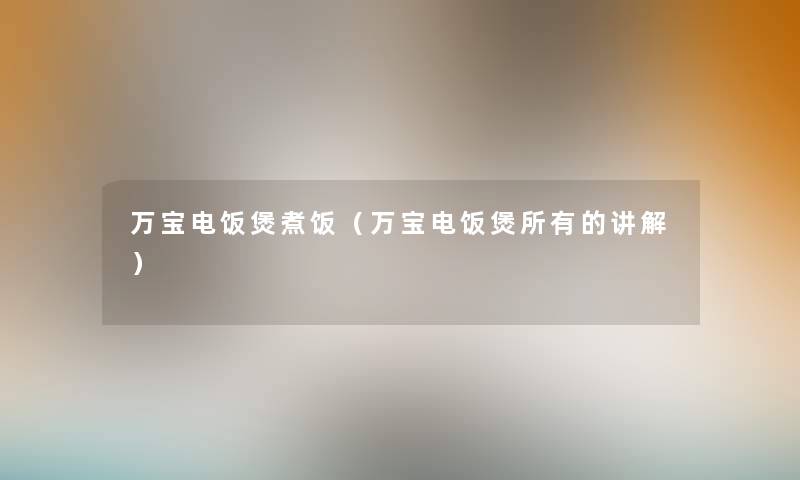 万宝电饭煲煮饭（万宝电饭煲所有的讲解）