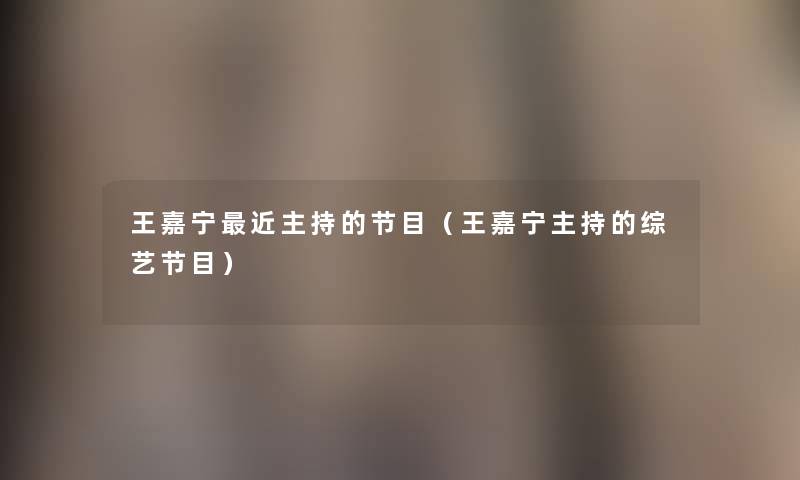 王嘉宁近主持的节目(王嘉宁主持的综艺节目) 王嘉宁近主持的节目(王嘉宁主持的综艺节目)