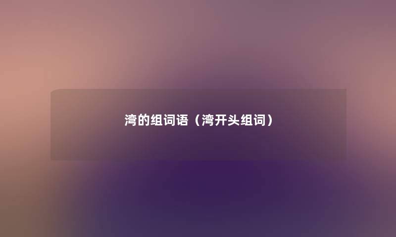 湾的组词语(湾开头组词) 湾的组词语(湾开头组词)