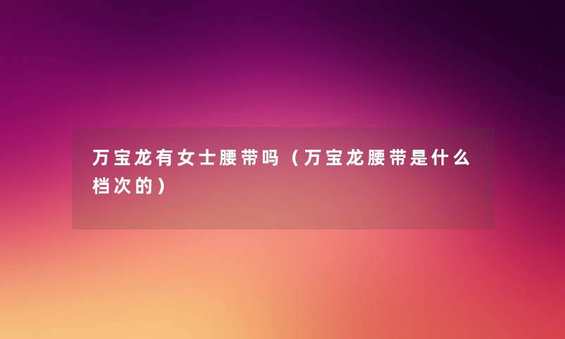 万宝龙有女士腰带吗(万宝龙腰带是什么档次的) 万宝龙有女士腰带吗(万宝龙腰带是什么档次的)