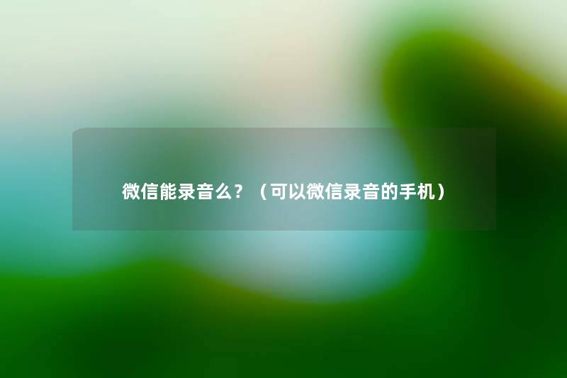 微信能录音么？（可以微信录音的手机）