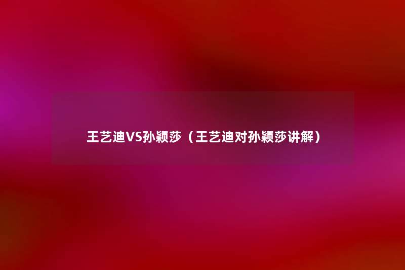 王艺迪VS孙颖莎(王艺迪对孙颖莎讲解) 王艺迪VS孙颖莎(王艺迪对孙颖莎讲解)