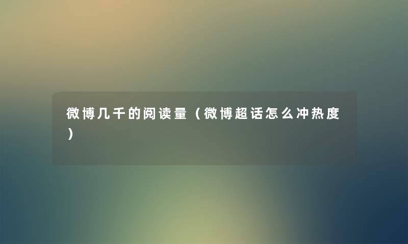 微博几千的阅读量（微博超话怎么冲热度）