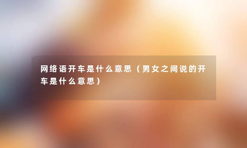 网络语开车是什么意思(男女之间说的开车是什么意思) 网络语开车是什么意思(男女之间说的开车是什么意思)