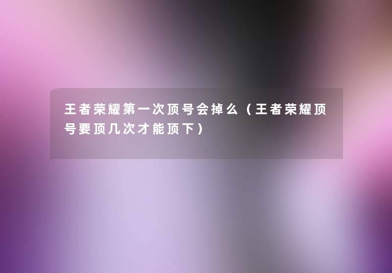 王者荣耀第一次顶号会掉么(王者荣耀顶号要顶几次才能顶下) 王者荣耀第一次顶号会掉么(王者荣耀顶号要顶几次才能顶下)