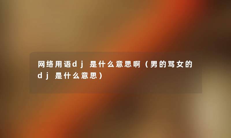 网络用语dj是什么意思啊(男的骂女的dj是什么意思) 网络用语dj是什么意思啊(男的骂女的dj是什么意思)
