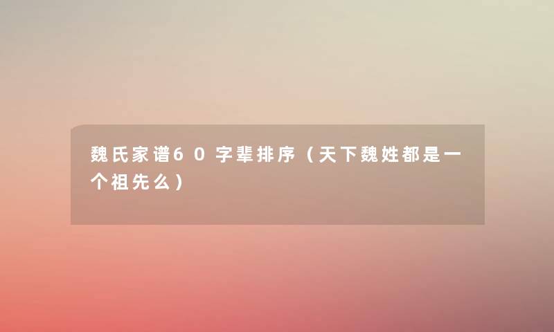魏氏家谱60字辈排序(天下魏姓都是一个祖先么) 魏氏家谱60字辈排序(天下魏姓都是一个祖先么)
